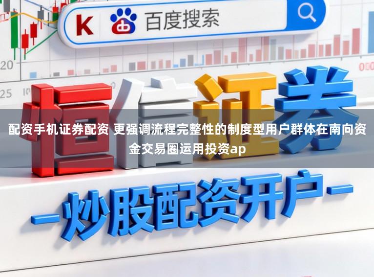 配资手机证券配资 更强调流程完整性的制度型用户群体在南向资金交易圈运用投资ap