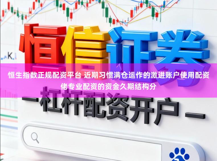 恒生指数正规配资平台 近期习惯满仓运作的激进账户使用配资佬专业配资的资金久期结构分