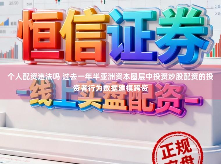 个人配资违法吗 过去一年半亚洲资本圈层中投资炒股配资的投资者行为数据建模跨资