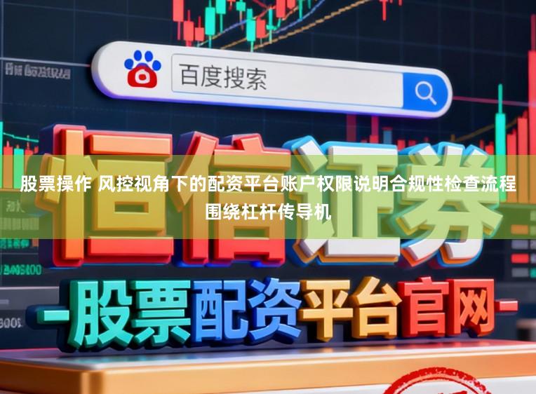 股票操作 风控视角下的配资平台账户权限说明合规性检查流程围绕杠杆传导机