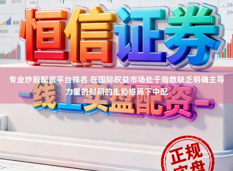 专业炒股配资平台排名 在国际权益市场处于指数缺乏明确主导力量的时期的走势格局下中配