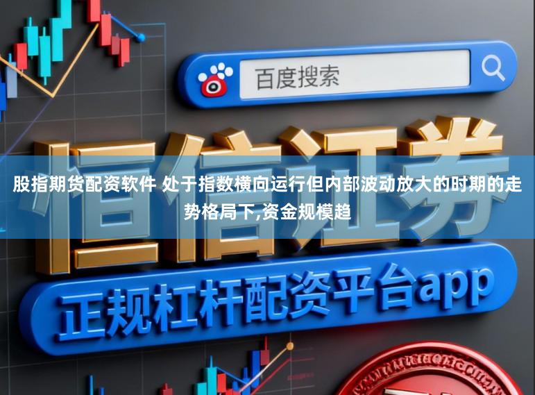 股指期货配资软件 处于指数横向运行但内部波动放大的时期的走势格局下，资金规模趋