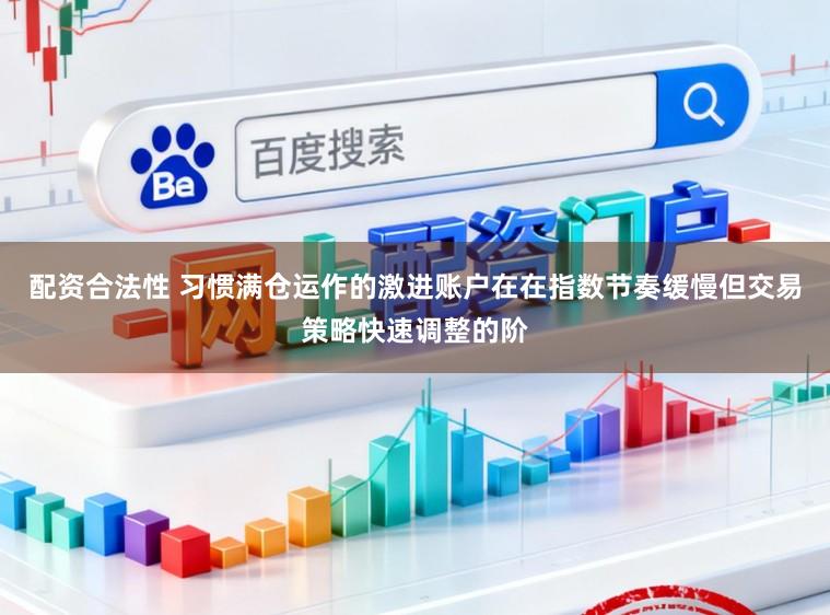 配资合法性 习惯满仓运作的激进账户在在指数节奏缓慢但交易策略快速调整的阶