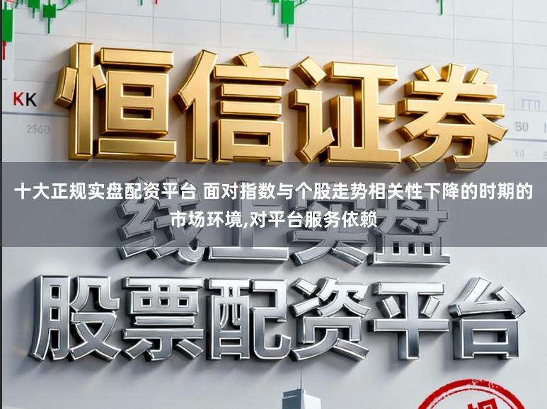 十大正规实盘配资平台 面对指数与个股走势相关性下降的时期的市场环境，对平台服务依赖