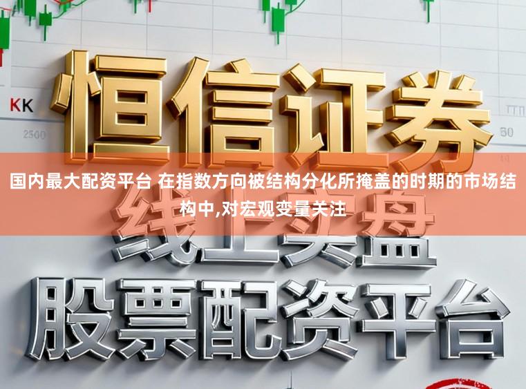 国内最大配资平台 在指数方向被结构分化所掩盖的时期的市场结构中，对宏观变量关注