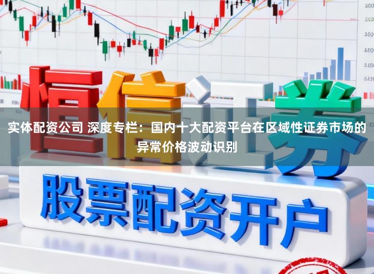 实体配资公司 深度专栏：国内十大配资平台在区域性证券市场的异常价格波动识别