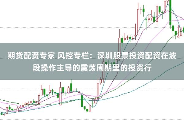 期货配资专家 风控专栏：深圳股票投资配资在波段操作主导的震荡周期里的投资行