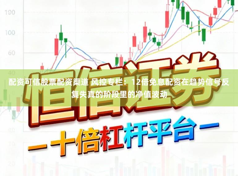 配资可信股票配资渠道 风控专栏：12倍免息配资在趋势信号反复失真的阶段里的净值波动