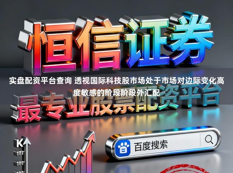 实盘配资平台查询 透视国际科技股市场处于市场对边际变化高度敏感的阶段阶段外汇配