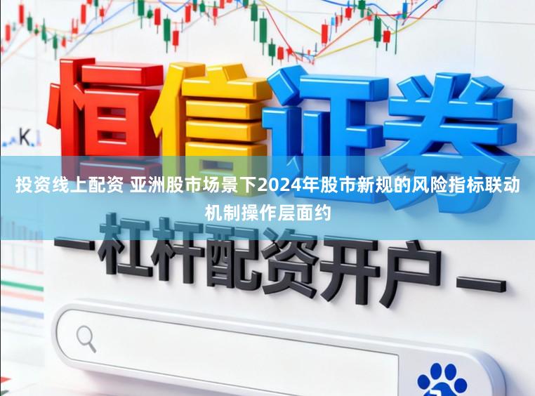 投资线上配资 亚洲股市场景下2024年股市新规的风险指标联动机制操作层面约
