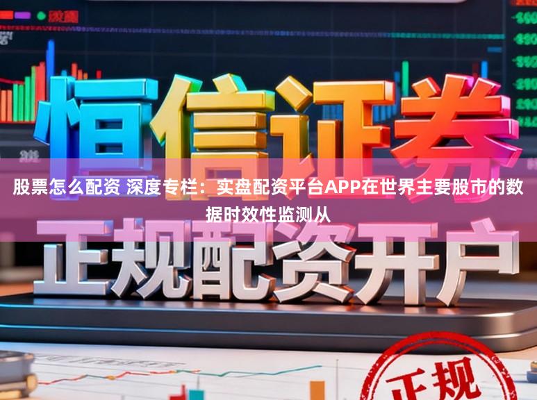 股票怎么配资 深度专栏：实盘配资平台APP在世界主要股市的数据时效性监测从