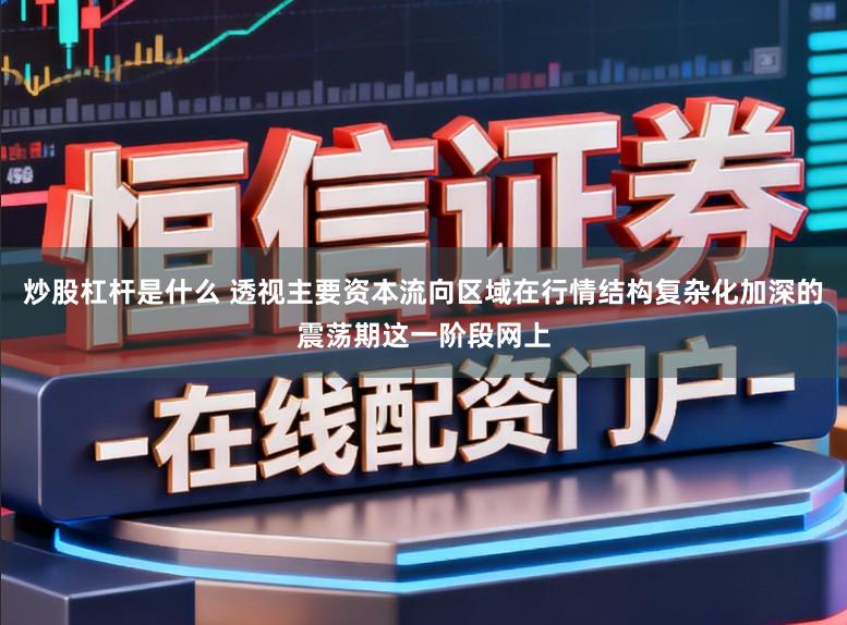 炒股杠杆是什么 透视主要资本流向区域在行情结构复杂化加深的震荡期这一阶段网上