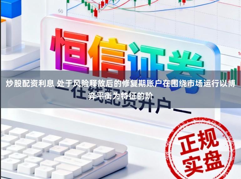 炒股配资利息 处于风险释放后的修复期账户在围绕市场运行以博弈平衡为特征的阶