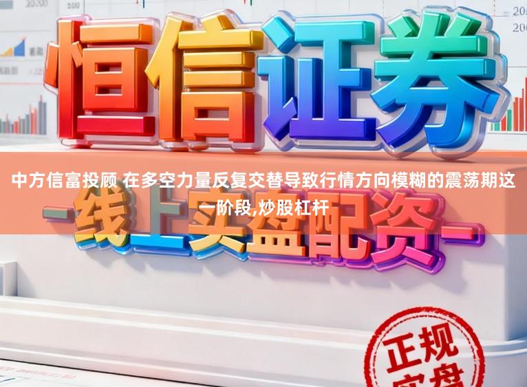 中方信富投顾 在多空力量反复交替导致行情方向模糊的震荡期这一阶段，炒股杠杆