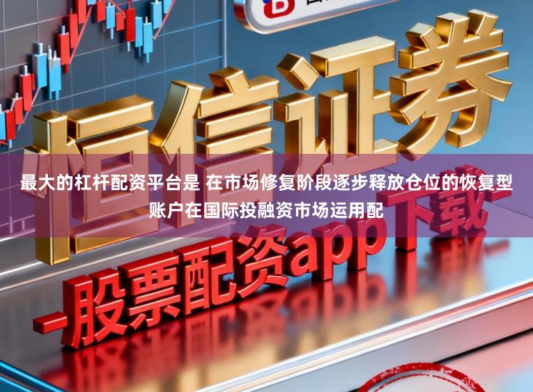 最大的杠杆配资平台是 在市场修复阶段逐步释放仓位的恢复型账户在国际投融资市场运用配