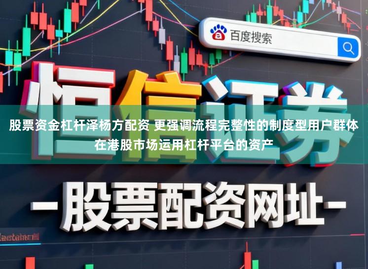 股票资金杠杆泽杨方配资 更强调流程完整性的制度型用户群体在港股市场运用杠杆平台的资产