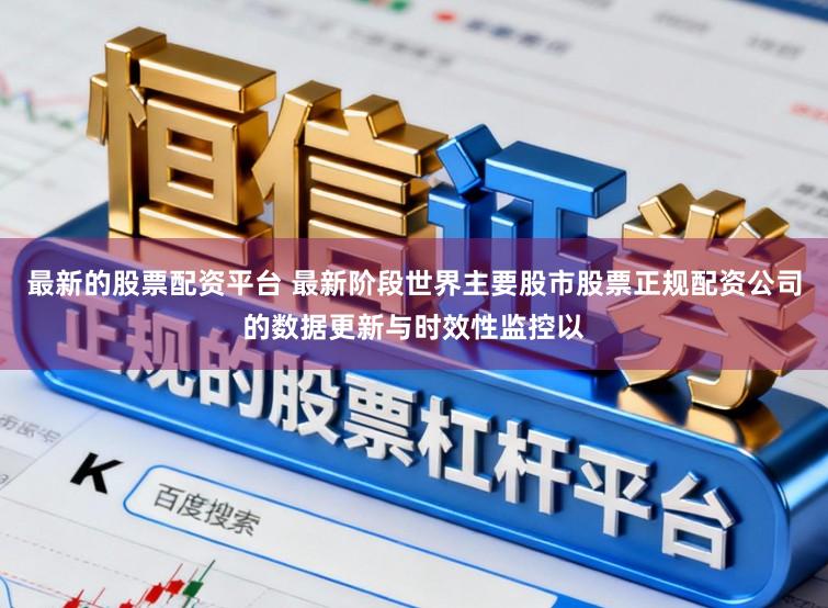 最新的股票配资平台 最新阶段世界主要股市股票正规配资公司的数据更新与时效性监控以