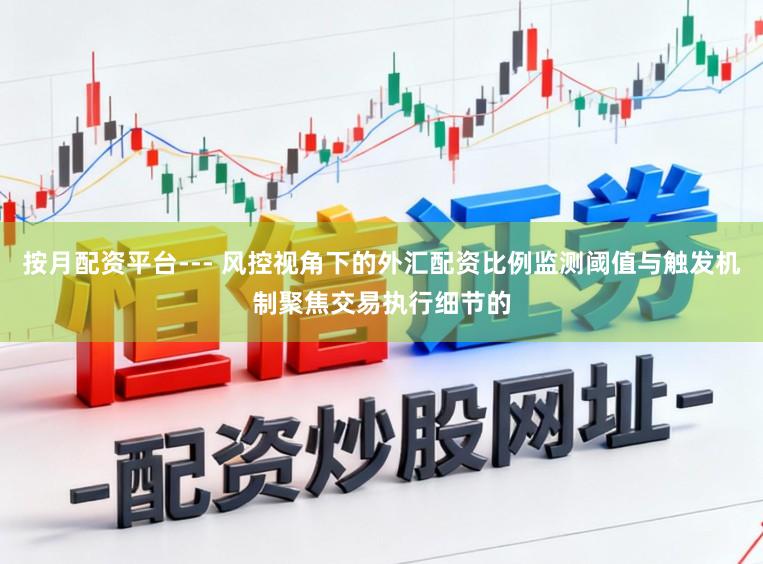 按月配资平台--- 风控视角下的外汇配资比例监测阈值与触发机制聚焦交易执行细节的