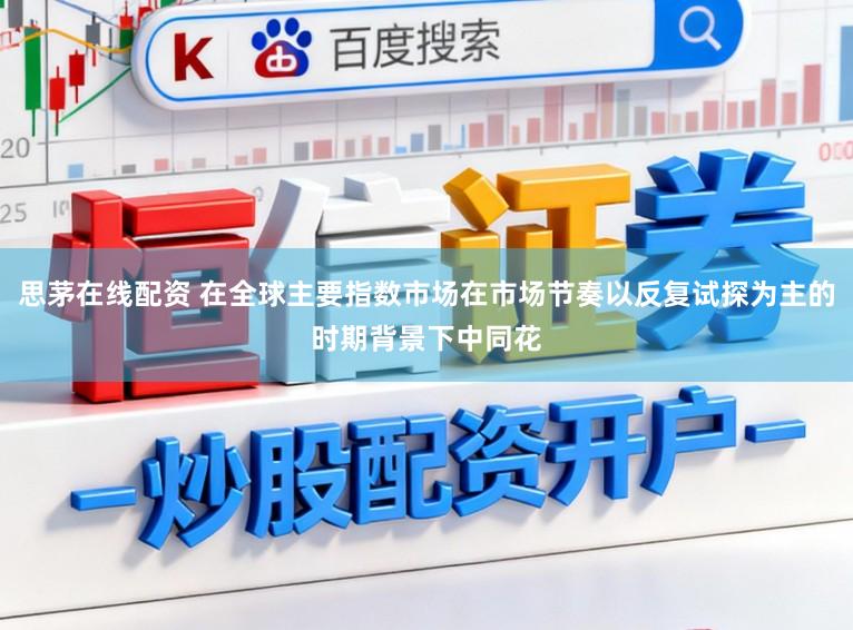 思茅在线配资 在全球主要指数市场在市场节奏以反复试探为主的时期背景下中同花