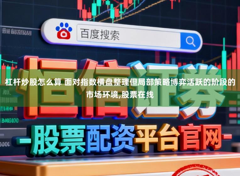 杠杆炒股怎么算 面对指数横盘整理但局部策略博弈活跃的阶段的市场环境,股票在线