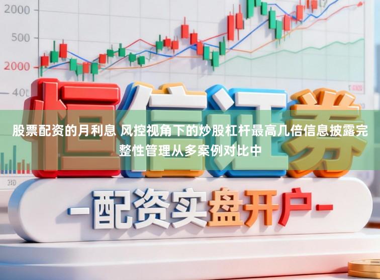 股票配资的月利息 风控视角下的炒股杠杆最高几倍信息披露完整性管理从多案例对比中