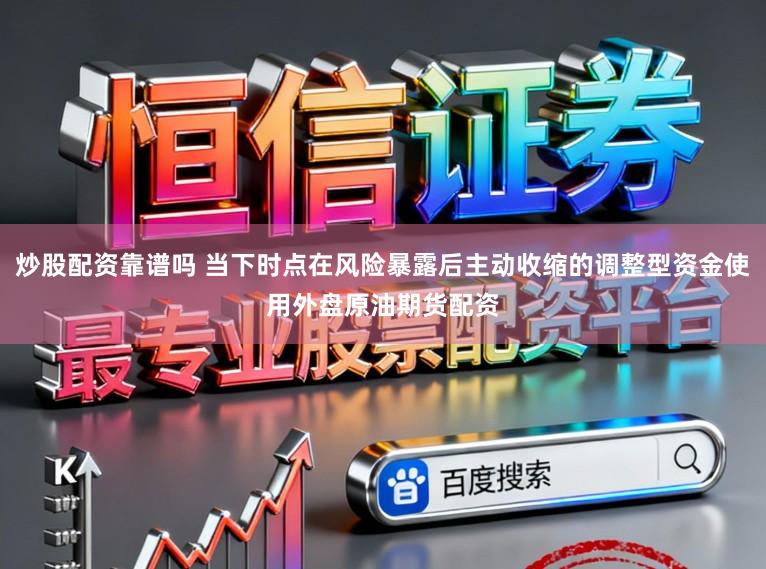 炒股配资靠谱吗 当下时点在风险暴露后主动收缩的调整型资金使用外盘原油期货配资