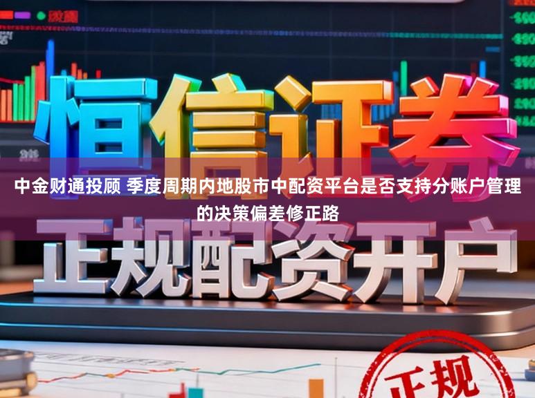 中金财通投顾 季度周期内地股市中配资平台是否支持分账户管理的决策偏差修正路