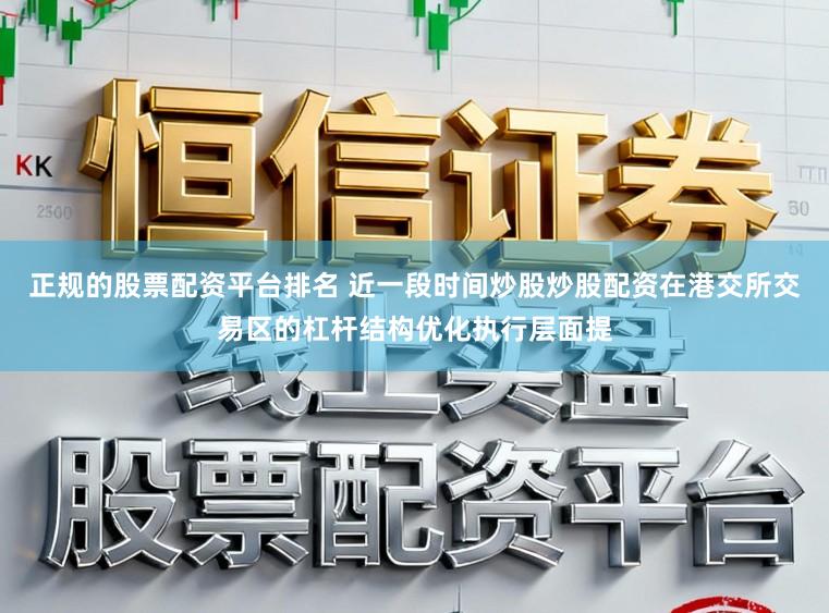 正规的股票配资平台排名 近一段时间炒股炒股配资在港交所交易区的杠杆结构优化执行层面提