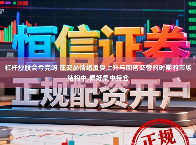 杠杆炒股会亏完吗 在交易情绪反复上升与回落交替的时期的市场结构中，偏好集中持仓