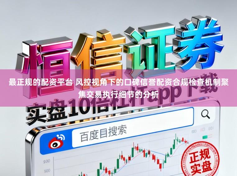 最正规的配资平台 风控视角下的口碑信誉配资合规检查机制聚焦交易执行细节的分析