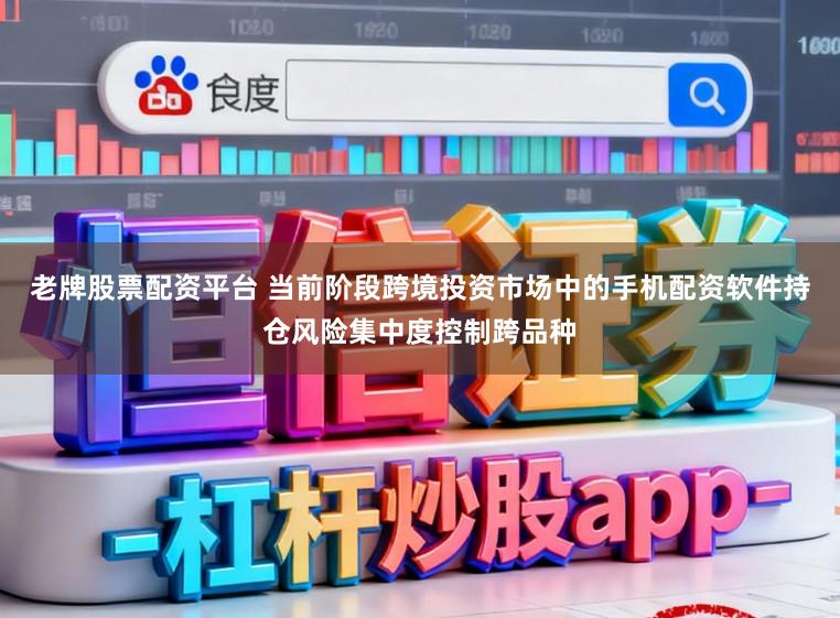 老牌股票配资平台 当前阶段跨境投资市场中的手机配资软件持仓风险集中度控制跨品种