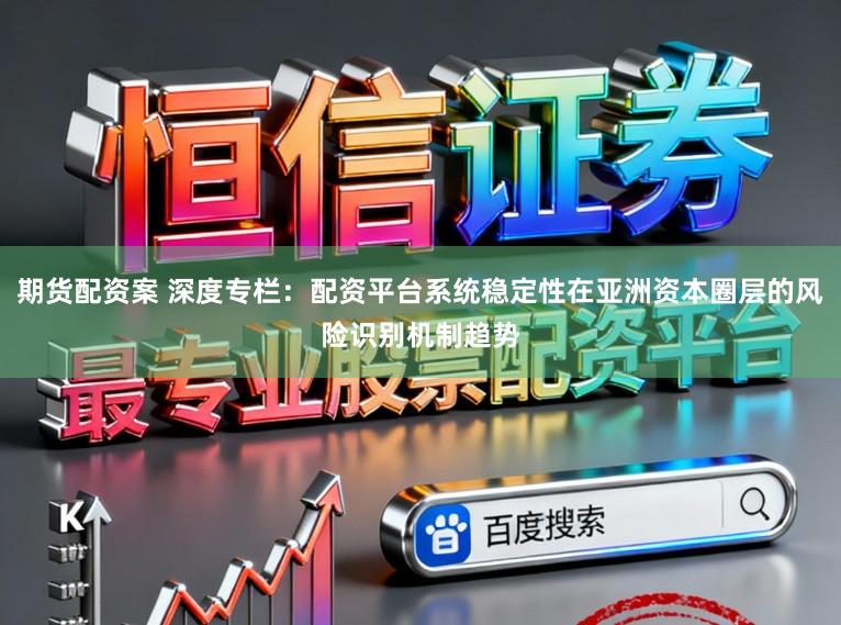 期货配资案 深度专栏：配资平台系统稳定性在亚洲资本圈层的风险识别机制趋势