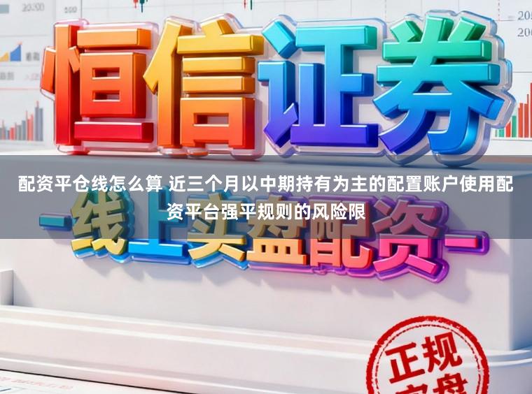 配资平仓线怎么算 近三个月以中期持有为主的配置账户使用配资平台强平规则的风险限