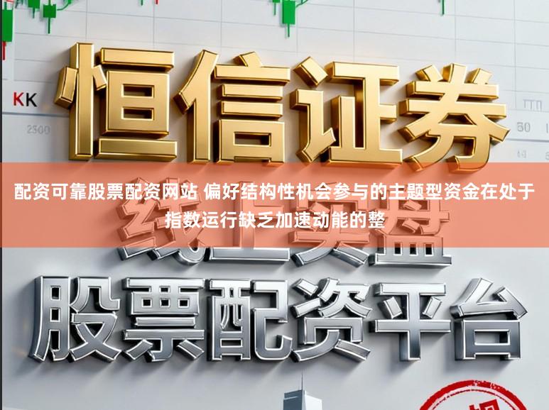 配资可靠股票配资网站 偏好结构性机会参与的主题型资金在处于指数运行缺乏加速动能的整