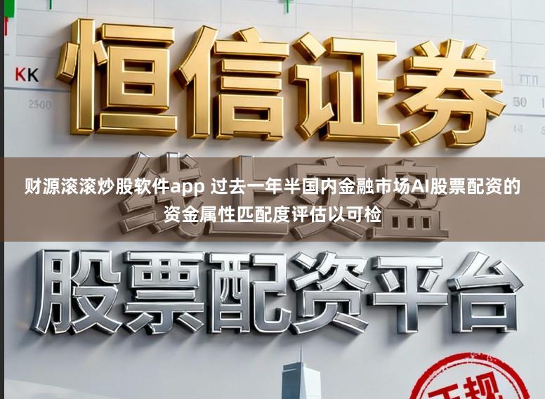 财源滚滚炒股软件app 过去一年半国内金融市场AI股票配资的资金属性匹配度评估以可检