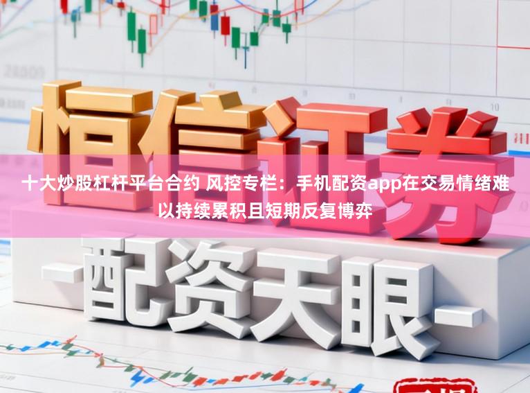 十大炒股杠杆平台合约 风控专栏：手机配资app在交易情绪难以持续累积且短期反复博弈