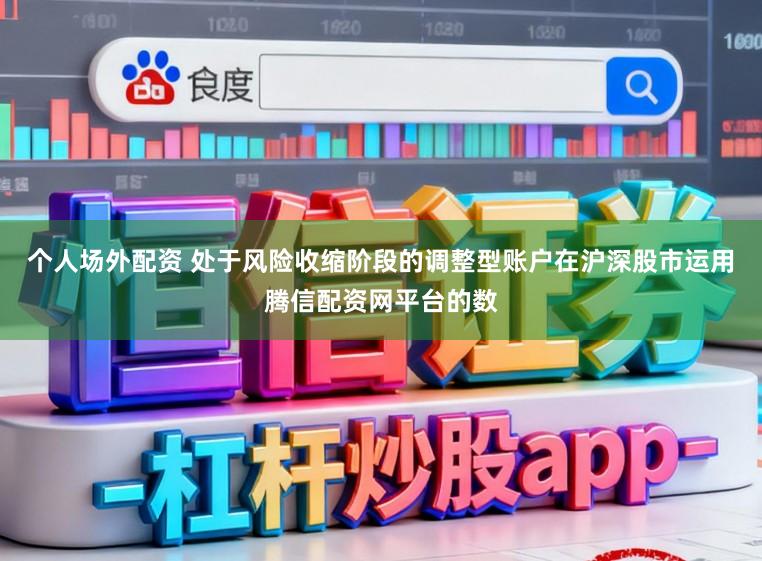 个人场外配资 处于风险收缩阶段的调整型账户在沪深股市运用腾信配资网平台的数