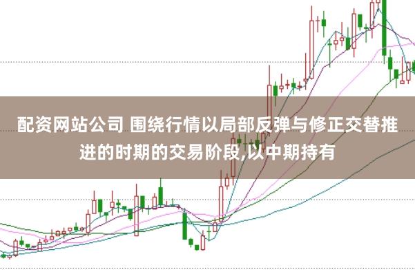 配资网站公司 围绕行情以局部反弹与修正交替推进的时期的交易阶段,以中期持有