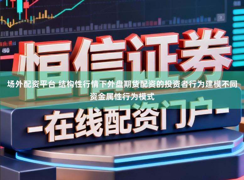 场外配资平台 结构性行情下外盘期货配资的投资者行为建模不同资金属性行为模式