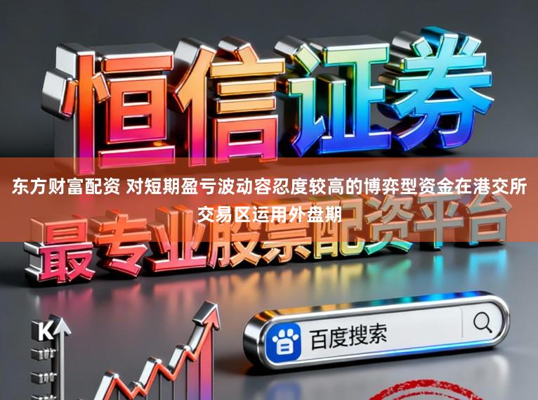 东方财富配资 对短期盈亏波动容忍度较高的博弈型资金在港交所交易区运用外盘期