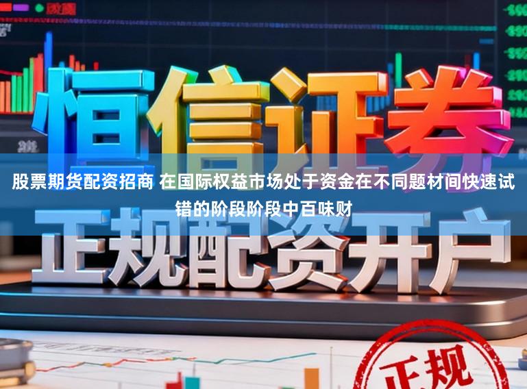 股票期货配资招商 在国际权益市场处于资金在不同题材间快速试错的阶段阶段中百味财