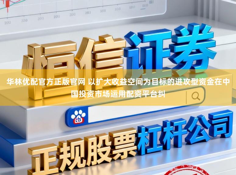 华林优配官方正版官网 以扩大收益空间为目标的进攻型资金在中国投资市场运用配资平台纠