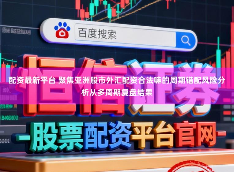 配资最新平台 聚焦亚洲股市外汇配资合法嘛的周期错配风险分析从多周期复盘结果