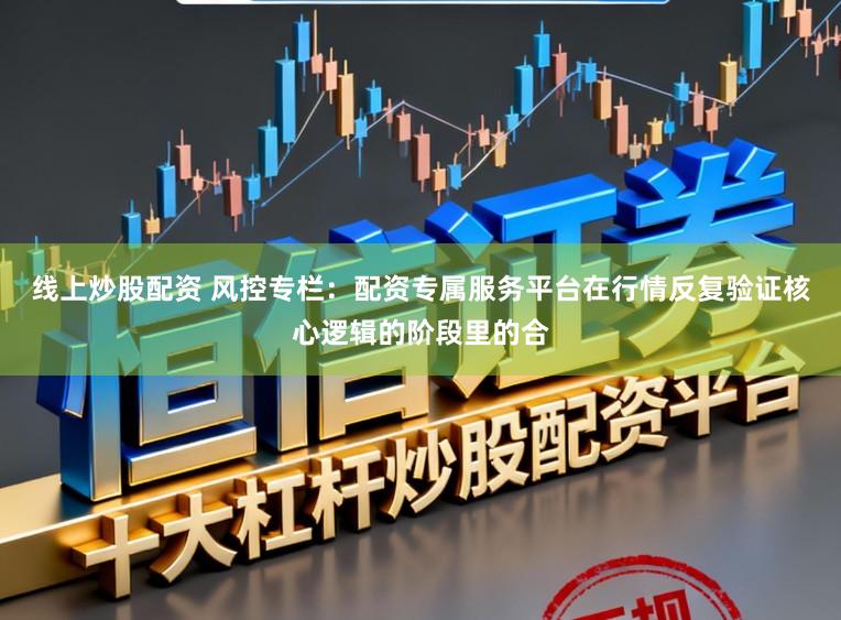 线上炒股配资 风控专栏：配资专属服务平台在行情反复验证核心逻辑的阶段里的合