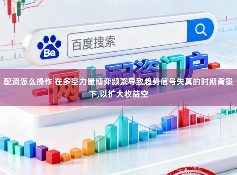 配资怎么操作 在多空力量博弈频繁导致趋势信号失真的时期背景下，以扩大收益空