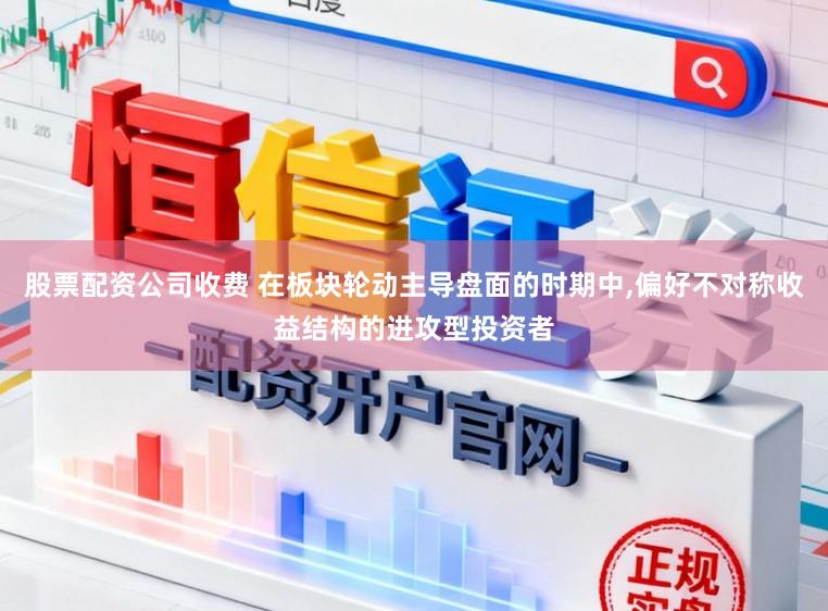 股票配资公司收费 在板块轮动主导盘面的时期中，偏好不对称收益结构的进攻型投资者