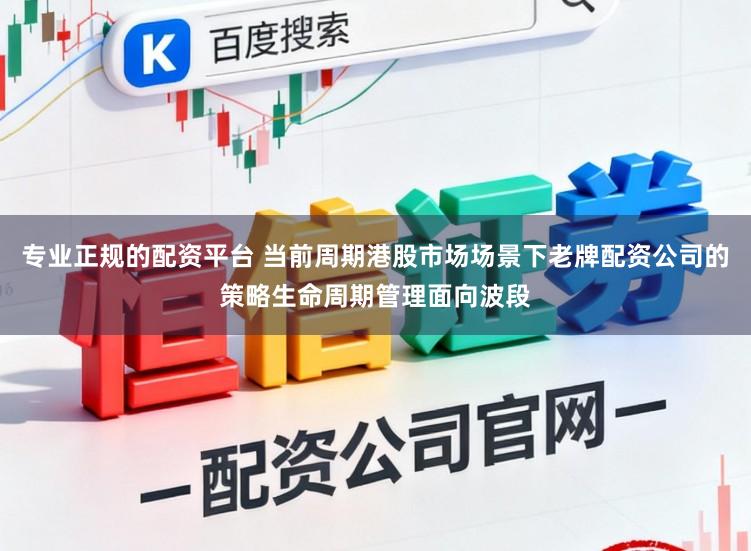 专业正规的配资平台 当前周期港股市场场景下老牌配资公司的策略生命周期管理面向波段