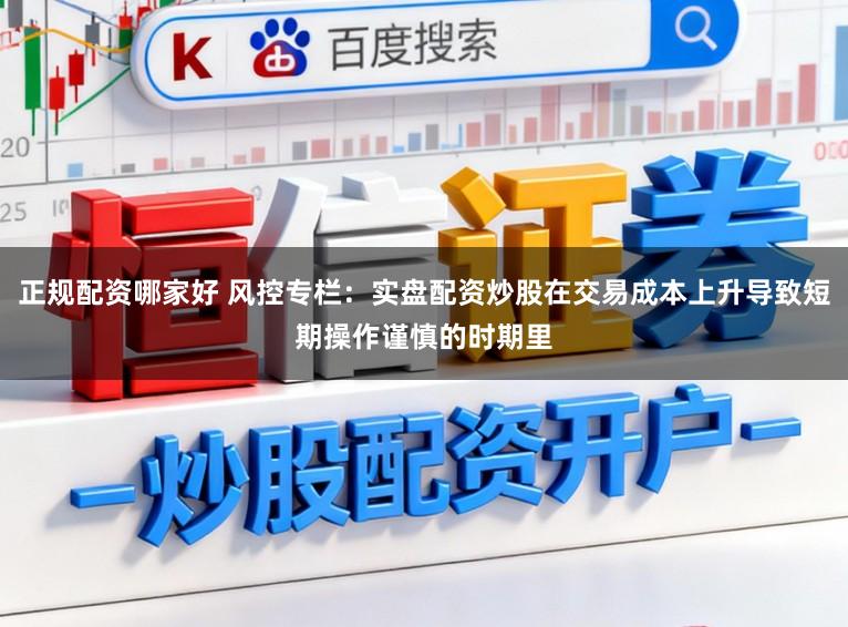 正规配资哪家好 风控专栏：实盘配资炒股在交易成本上升导致短期操作谨慎的时期里