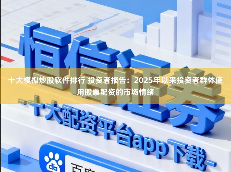 十大模拟炒股软件排行 投资者报告：2025年以来投资者群体使用股票配资的市场情绪
