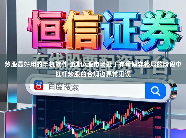炒股最好用的手机软件 近期A股市场处于存量博弈格局的阶段中杠杆炒股的合规边界常见误
